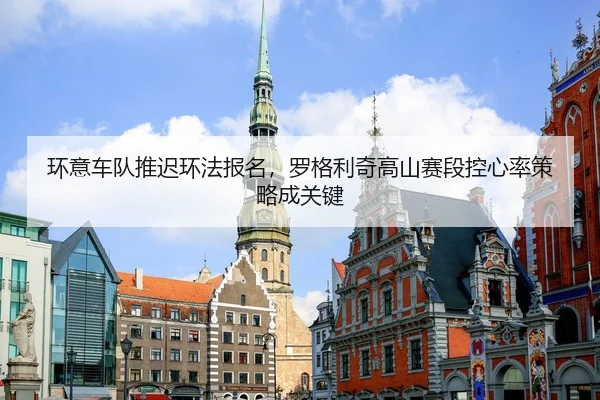 环意车队推迟环法报名，罗格利奇高山赛段控心率策略成关键