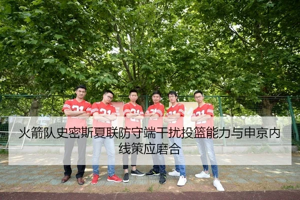 火箭队史密斯夏联防守端干扰投篮能力与申京内线策应磨合