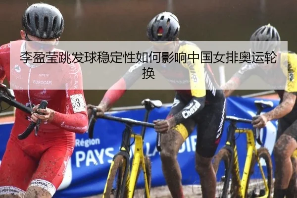 李盈莹跳发球稳定性如何影响中国女排奥运轮换