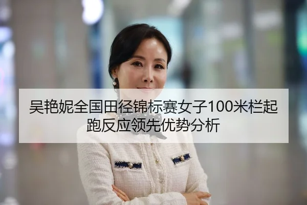 吴艳妮全国田径锦标赛女子100米栏起跑反应领先优势分析