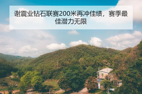 谢震业钻石联赛200米再冲佳绩，赛季最佳潜力无限