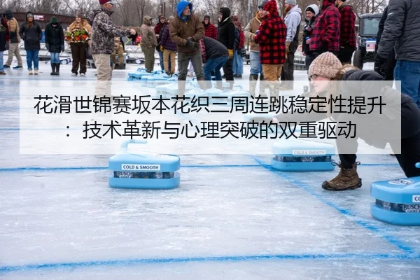 花滑世锦赛坂本花织三周连跳稳定性提升：技术革新与心理突破的双重驱动