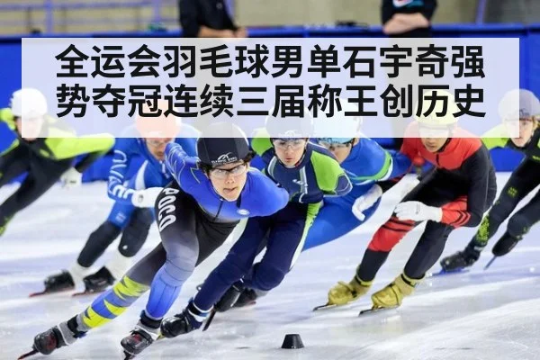 全运会羽毛球男单石宇奇强势夺冠连续三届称王创历史