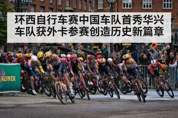 环西自行车赛中国车队首秀华兴车队获外卡参赛创造历史新篇章