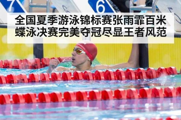 全国夏季游泳锦标赛张雨霏百米蝶泳决赛完美夺冠尽显王者风范