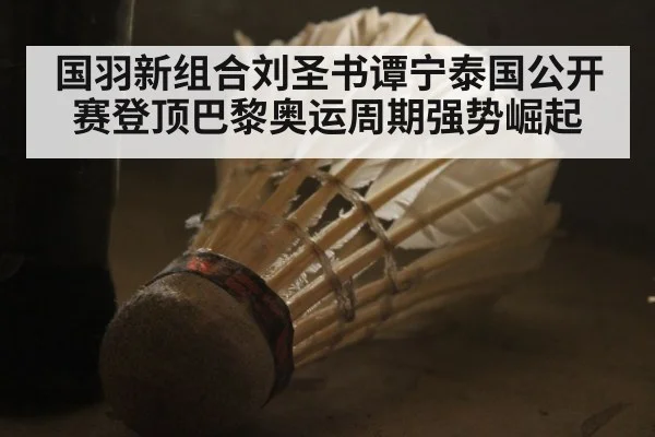国羽新组合刘圣书谭宁泰国公开赛登顶巴黎奥运周期强势崛起
