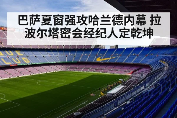 巴萨夏窗强攻哈兰德内幕 拉波尔塔密会经纪人定乾坤