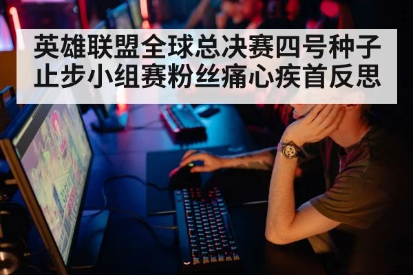 英雄联盟全球总决赛四号种子止步小组赛粉丝痛心疾首反思
