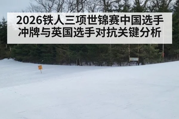 2026铁人三项世锦赛中国选手冲牌与英国选手对抗关键分析